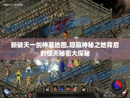 新破天一剑神墓地图,隐藏神秘之地背后的惊天秘密大探秘