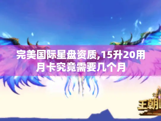 完美国际星盘资质,15升20用月卡究竟需要几个月