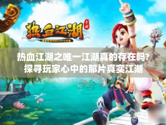 热血江湖之唯一江湖真的存在吗?探寻玩家心中的那片真实江湖 热血江湖之唯一江湖真的存在吗?探寻玩家心中的那片真实江湖