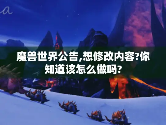 魔兽世界公告,想修改内容?你知道该怎么做吗?