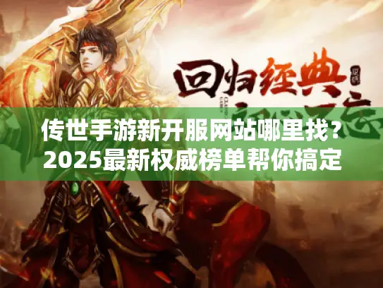 传世手游新开服网站哪里找？2025最新权威榜单帮你搞定！