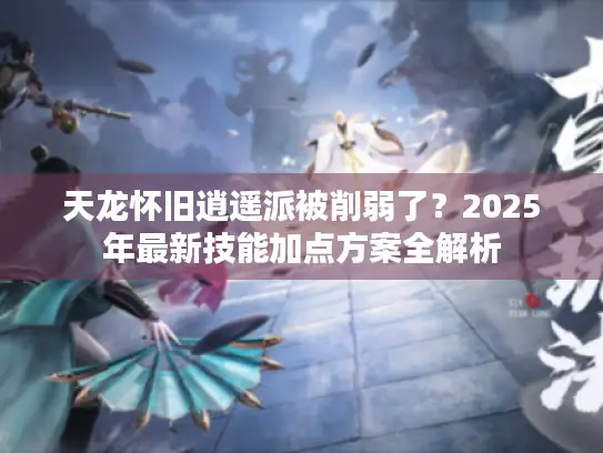 天龙怀旧逍遥派被削弱了？2025年最新技能加点方案全解析