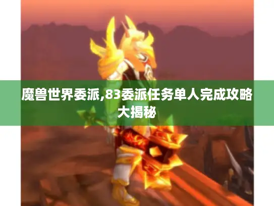 魔兽世界委派,83委派任务单人完成攻略大揭秘