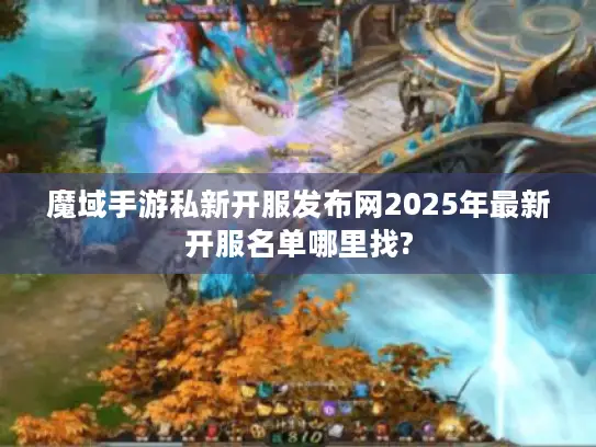 魔域手游私新开服发布网2025年最新开服名单哪里找?