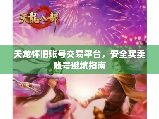 天龙怀旧账号交易平台，安全买卖账号避坑指南