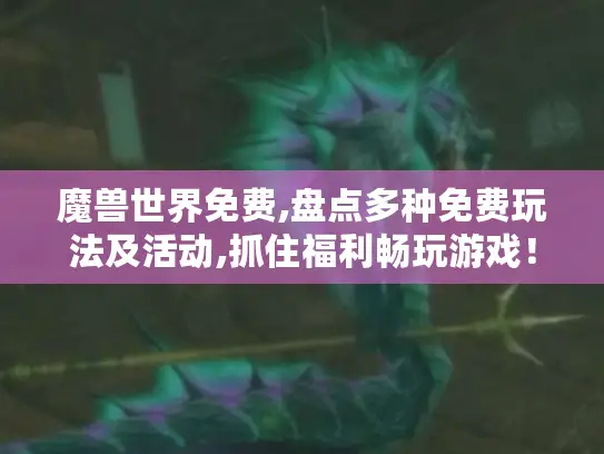 魔兽世界免费,盘点多种免费玩法及活动,抓住福利畅玩游戏! 魔兽世界免费,盘点多种免费玩法及活动,抓住福利畅玩游戏!