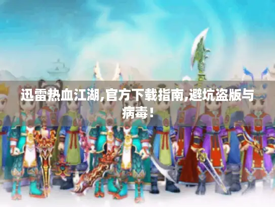 迅雷热血江湖,官方下载指南,避坑盗版与病毒！