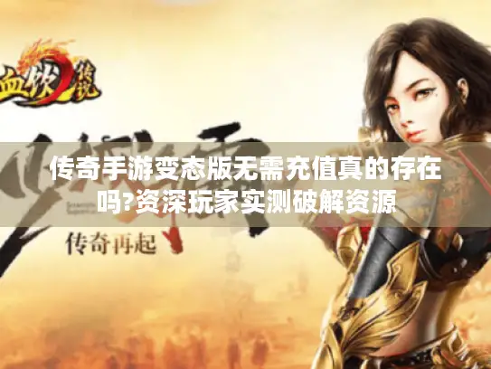 传奇手游变态版无需充值真的存在吗?资深玩家实测破解资源