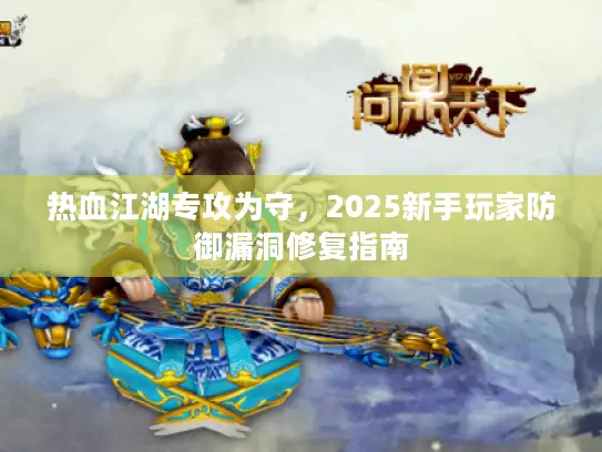 热血江湖专攻为守，2025新手玩家防御漏洞修复指南