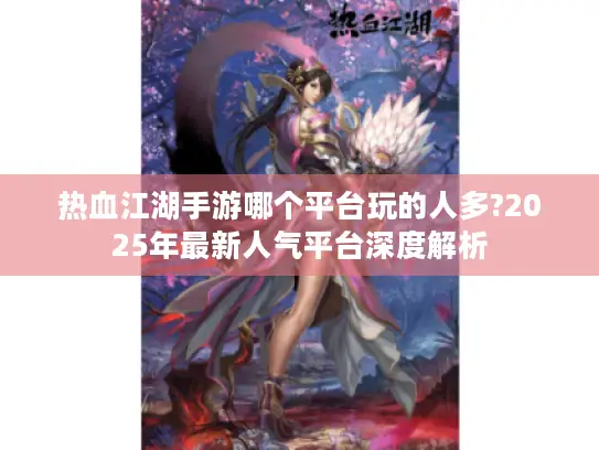 热血江湖手游哪个平台玩的人多?2025年最新人气平台深度解析
