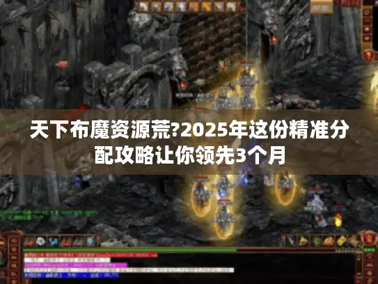 天下布魔资源荒?2025年这份精准分配攻略让你领先3个月