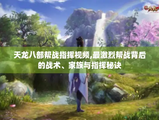 天龙八部帮战指挥视频,最激烈帮战背后的战术、家族与指挥秘诀