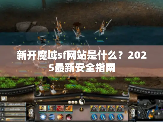新开魔域sf网站是什么?2025最新安全指南 新开魔域sf网站是什么?2025最新安全指南