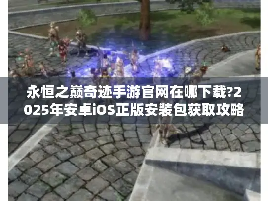永恒之巅奇迹手游官网在哪下载?2025年安卓iOS正版安装包获取攻略