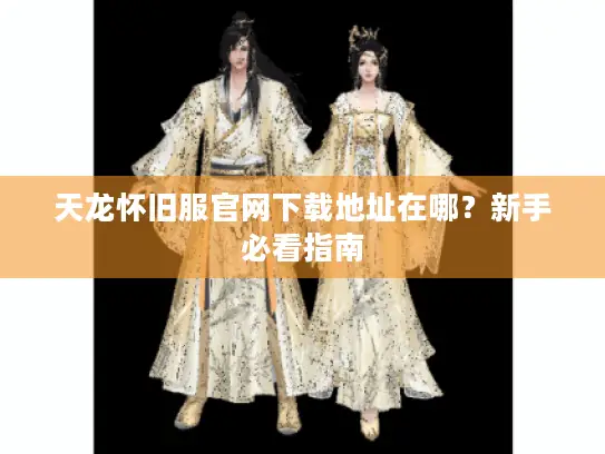 天龙怀旧服官网下载地址在哪？新手必看指南