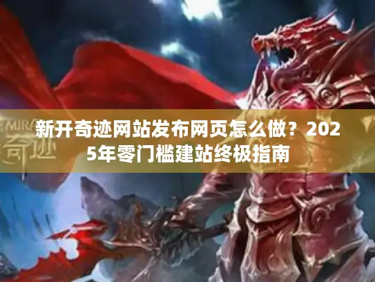 新开奇迹网站发布网页怎么做?2025年零门槛建站终极指南 新开奇迹网站发布网页怎么做?2025年零门槛建站终极指南
