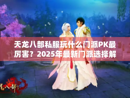 天龙八部私服玩什么门派PK最厉害？2025年最新门派选择解析