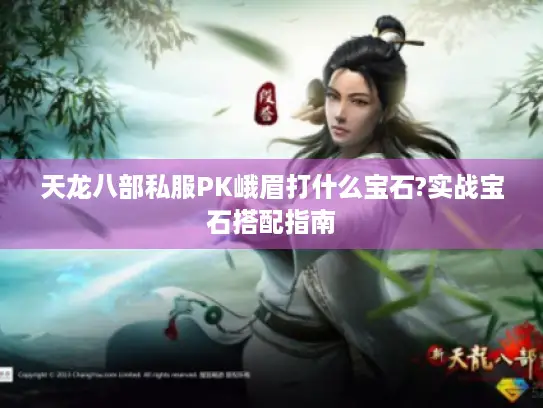 天龙八部私服PK峨眉打什么宝石?实战宝石搭配指南 天龙八部私服PK峨眉打什么宝石?实战宝石搭配指南