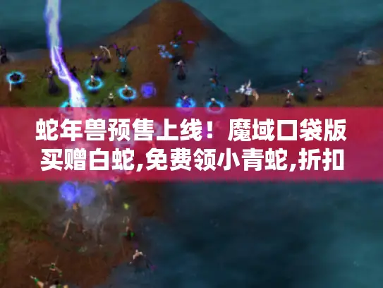 蛇年兽预售上线！魔域口袋版买赠白蛇,免费领小青蛇,折扣加赠惊喜不断