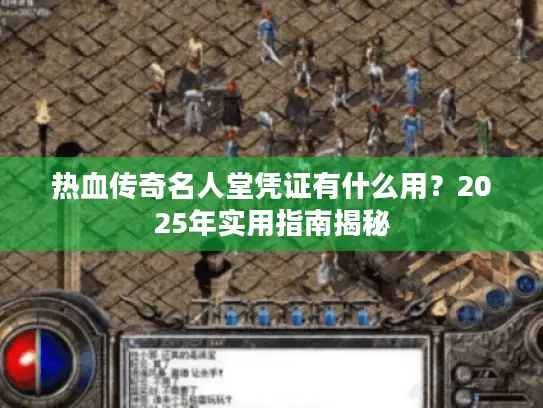 热血传奇名人堂凭证有什么用?2025年实用指南揭秘 热血传奇名人堂凭证有什么用?2025年实用指南揭秘