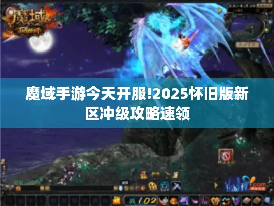 魔域手游今天开服!2025怀旧版新区冲级攻略速领