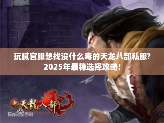 玩腻官服想找没什么毒的天龙八部私服?2025年最稳选择攻略!