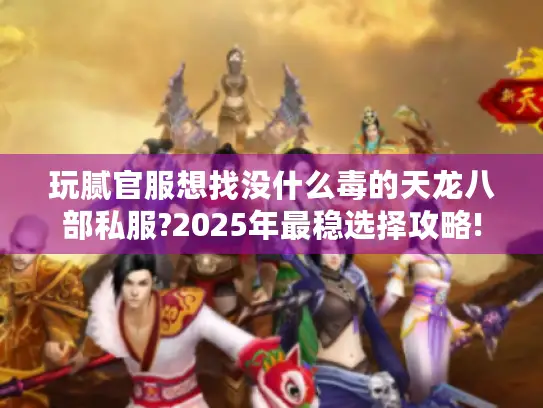玩腻官服想找没什么毒的天龙八部私服?2025年最稳选择攻略!