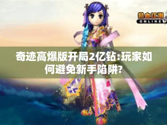 奇迹高爆版开局2亿钻:玩家如何避免新手陷阱? 奇迹高爆版开局2亿钻:玩家如何避免新手陷阱?