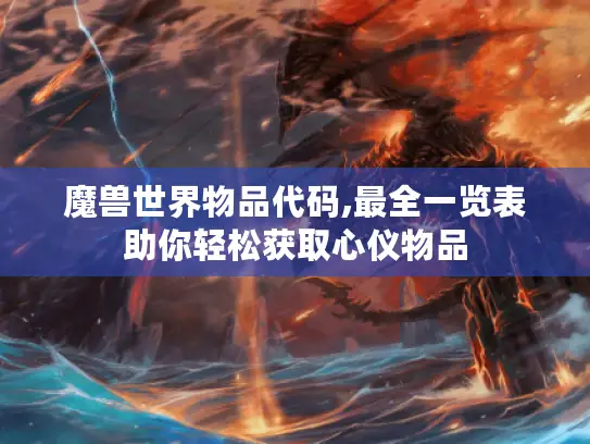 魔兽世界物品代码,最全一览表助你轻松获取心仪物品
