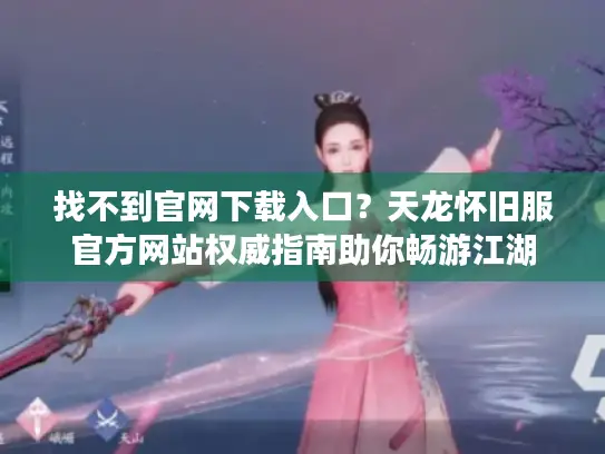 找不到官网下载入口？天龙怀旧服官方网站权威指南助你畅游江湖