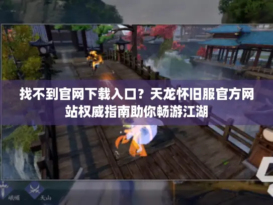 找不到官网下载入口？天龙怀旧服官方网站权威指南助你畅游江湖
