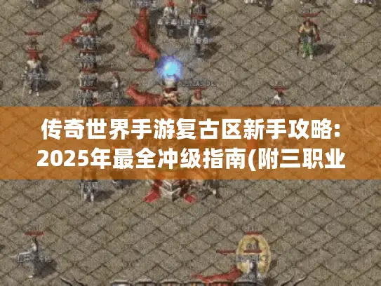 传奇世界手游复古区新手攻略:2025年最全冲级指南(附三职业解析)