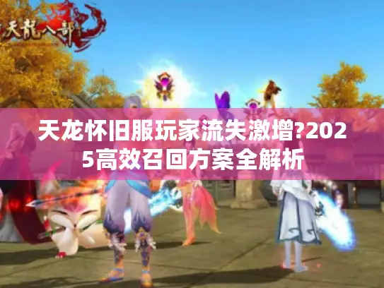 天龙怀旧服玩家流失激增?2025高效召回方案全解析 天龙怀旧服玩家流失激增?2025高效召回方案全解析