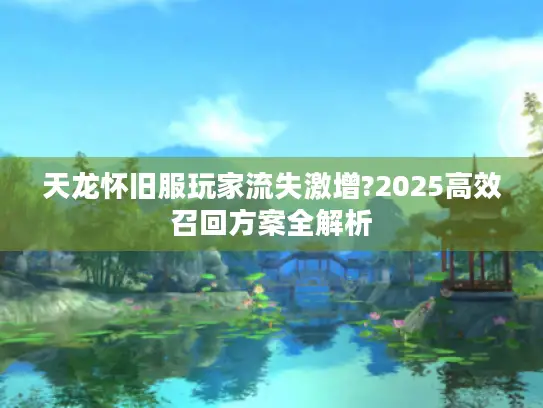 天龙怀旧服玩家流失激增?2025高效召回方案全解析 天龙怀旧服玩家流失激增?2025高效召回方案全解析