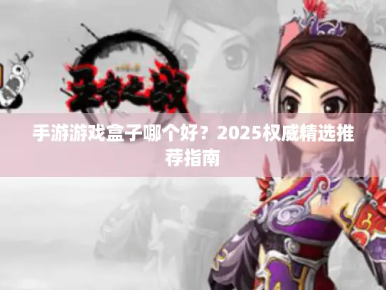 手游游戏盒子哪个好？2025权威精选推荐指南