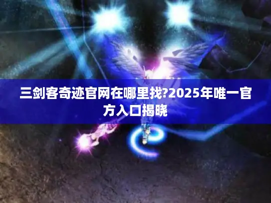 三剑客奇迹官网在哪里找?2025年唯一官方入口揭晓
