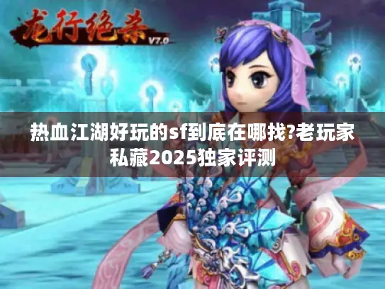 热血江湖好玩的sf到底在哪找?老玩家私藏2025独家评测