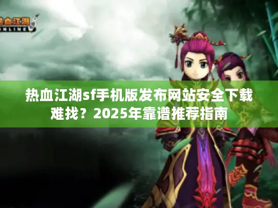 热血江湖sf手机版发布网站安全下载难找？2025年靠谱推荐指南