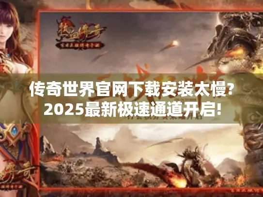 传奇世界官网下载安装太慢?2025最新极速通道开启!