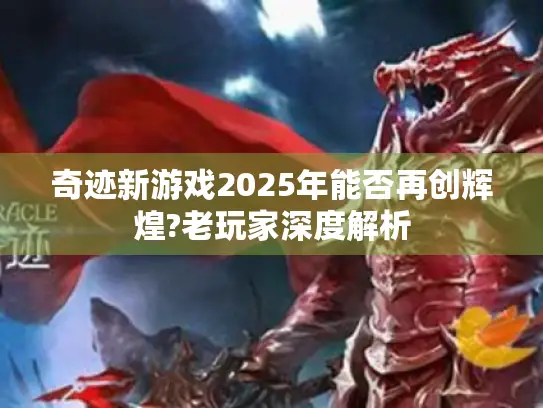 奇迹新游戏2025年能否再创辉煌?老玩家深度解析 奇迹新游戏2025年能否再创辉煌?老玩家深度解析