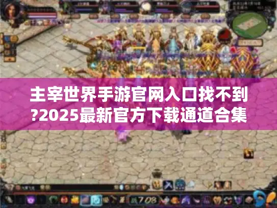 主宰世界手游官网入口找不到?2025最新官方下载通道合集