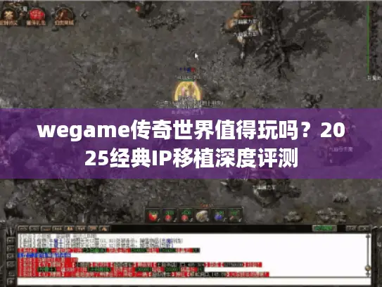 wegame传奇世界值得玩吗？2025经典IP移植深度评测