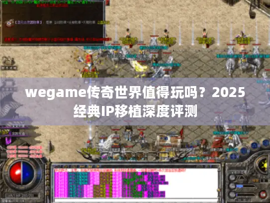 wegame传奇世界值得玩吗？2025经典IP移植深度评测