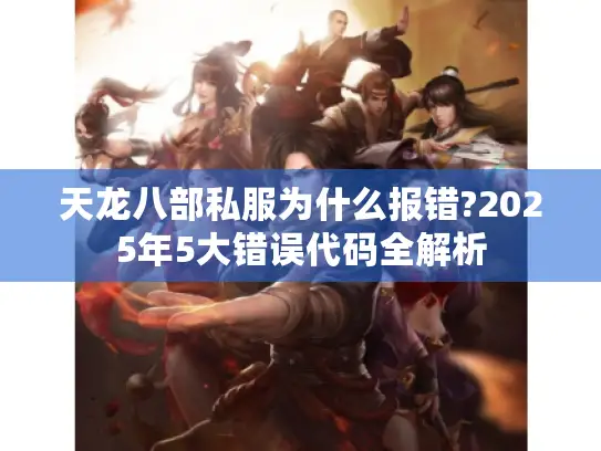 天龙八部私服为什么报错?2025年5大错误代码全解析