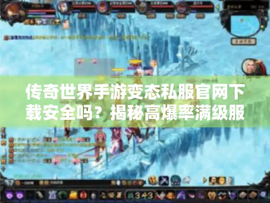 传奇世界手游变态私服官网下载安全吗?揭秘高爆率满级服的真相 传奇世界手游变态私服官网下载安全吗?揭秘高爆率满级服的真相