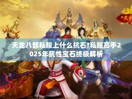 天龙八部私服上什么抗石?私服高手2025年抗性宝石终极解析