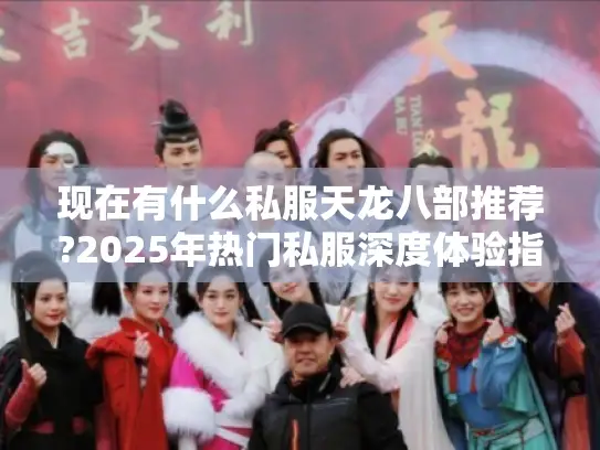 现在有什么私服天龙八部推荐?2025年热门私服深度体验指南 现在有什么私服天龙八部推荐?2025年热门私服深度体验指南