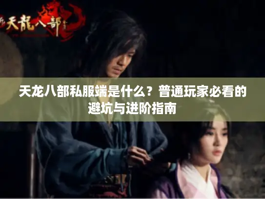 天龙八部私服端是什么？普通玩家必看的避坑与进阶指南