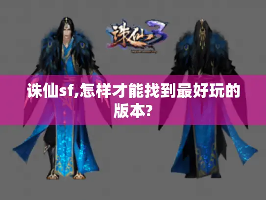 诛仙sf,怎样才能找到最好玩的版本? 诛仙sf,怎样才能找到最好玩的版本?