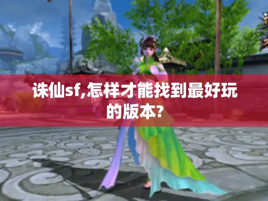 诛仙sf,怎样才能找到最好玩的版本? 诛仙sf,怎样才能找到最好玩的版本?